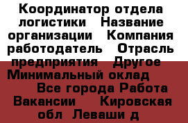 Координатор отдела логистики › Название организации ­ Компания-работодатель › Отрасль предприятия ­ Другое › Минимальный оклад ­ 25 000 - Все города Работа » Вакансии   . Кировская обл.,Леваши д.